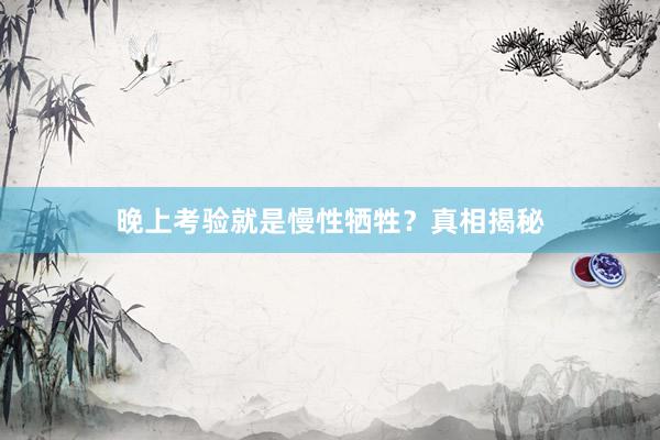 晚上考验就是慢性牺牲？真相揭秘